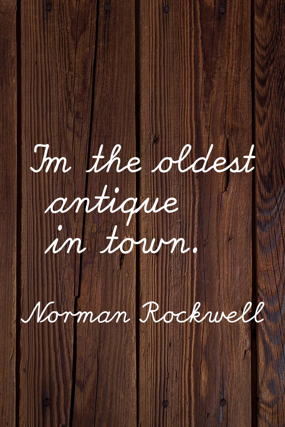 I'm the oldest antique in town.