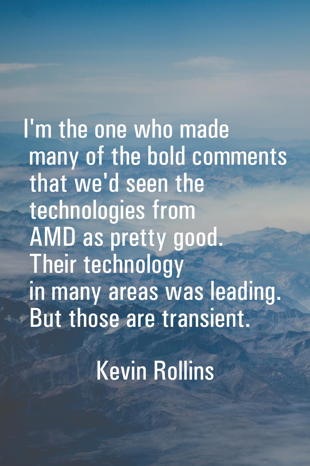 I'm the one who made many of the bold comments that we'd seen the technologies from AMD as pretty g