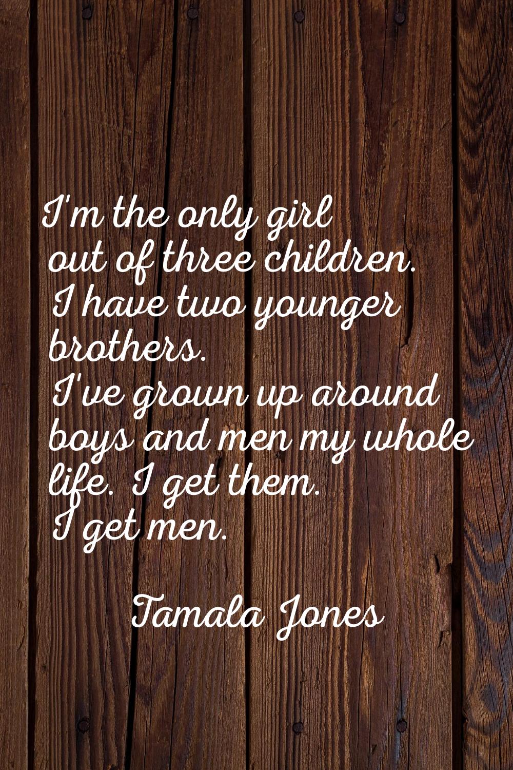 I'm the only girl out of three children. I have two younger brothers. I've grown up around boys and