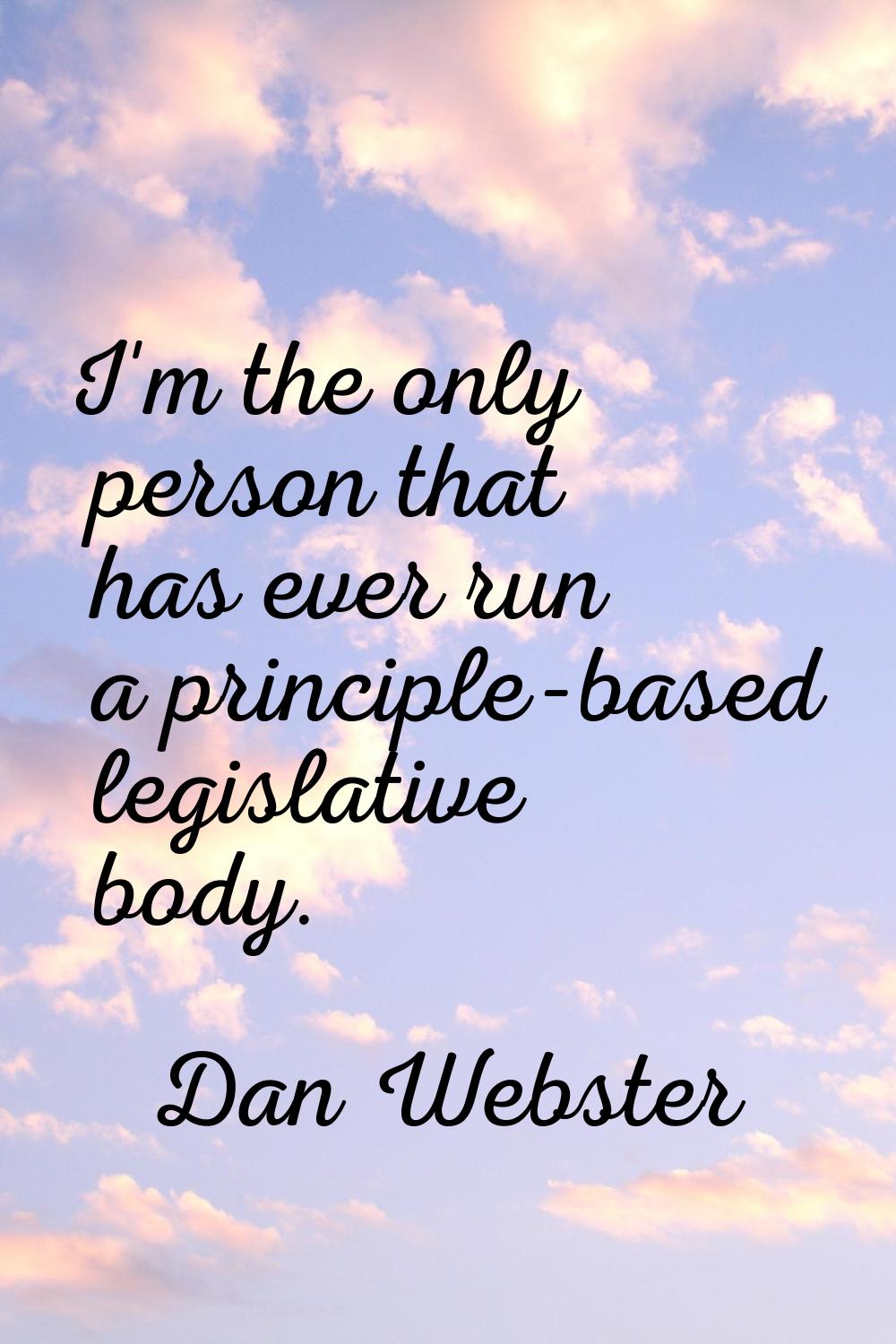 I'm the only person that has ever run a principle-based legislative body.