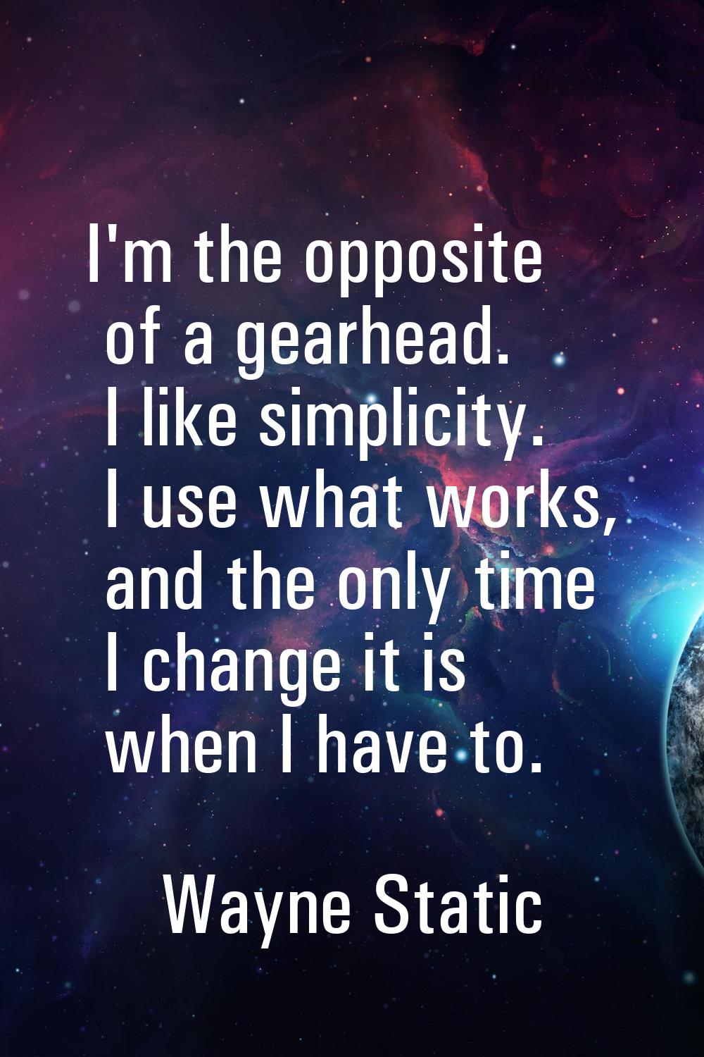 I'm the opposite of a gearhead. I like simplicity. I use what works, and the only time I change it 