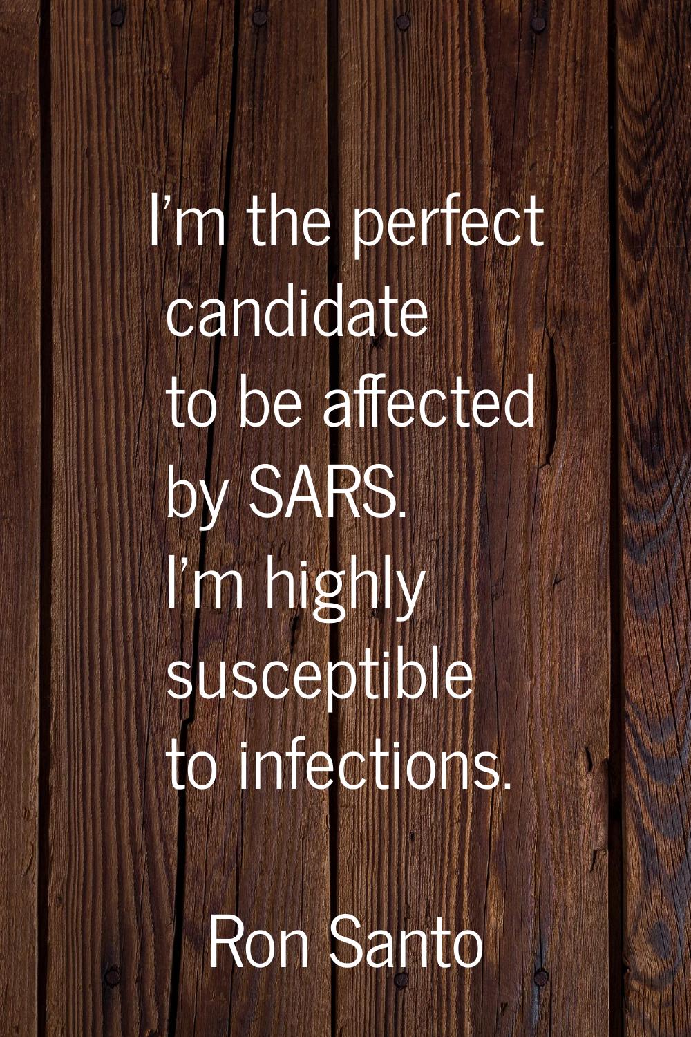 I'm the perfect candidate to be affected by SARS. I'm highly susceptible to infections.