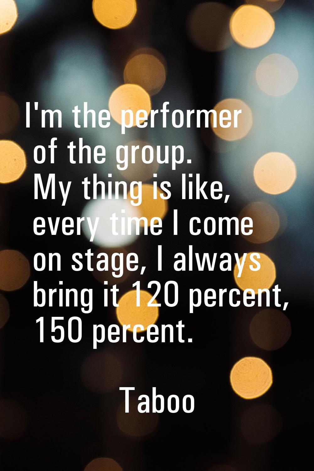 I'm the performer of the group. My thing is like, every time I come on stage, I always bring it 120