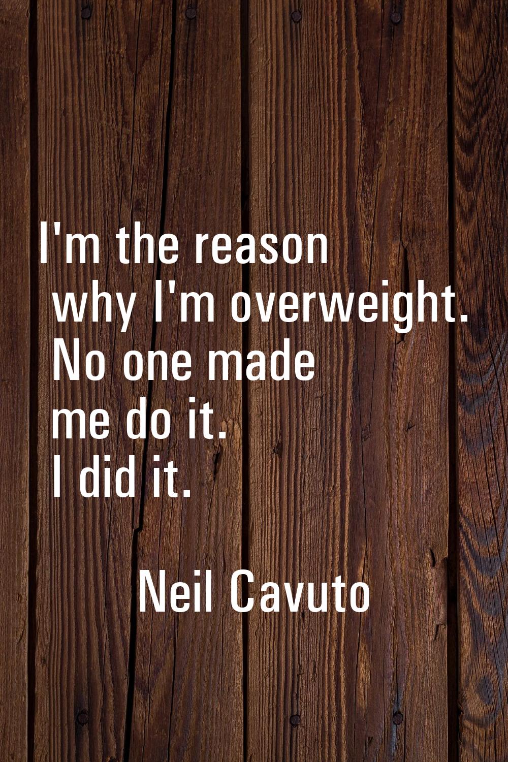 I'm the reason why I'm overweight. No one made me do it. I did it.