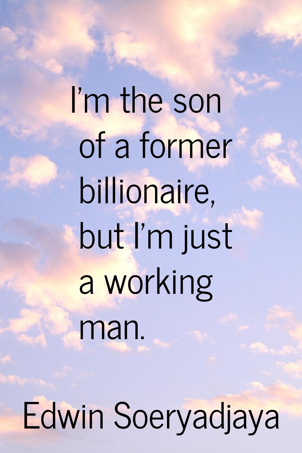 I'm the son of a former billionaire, but I'm just a working man.