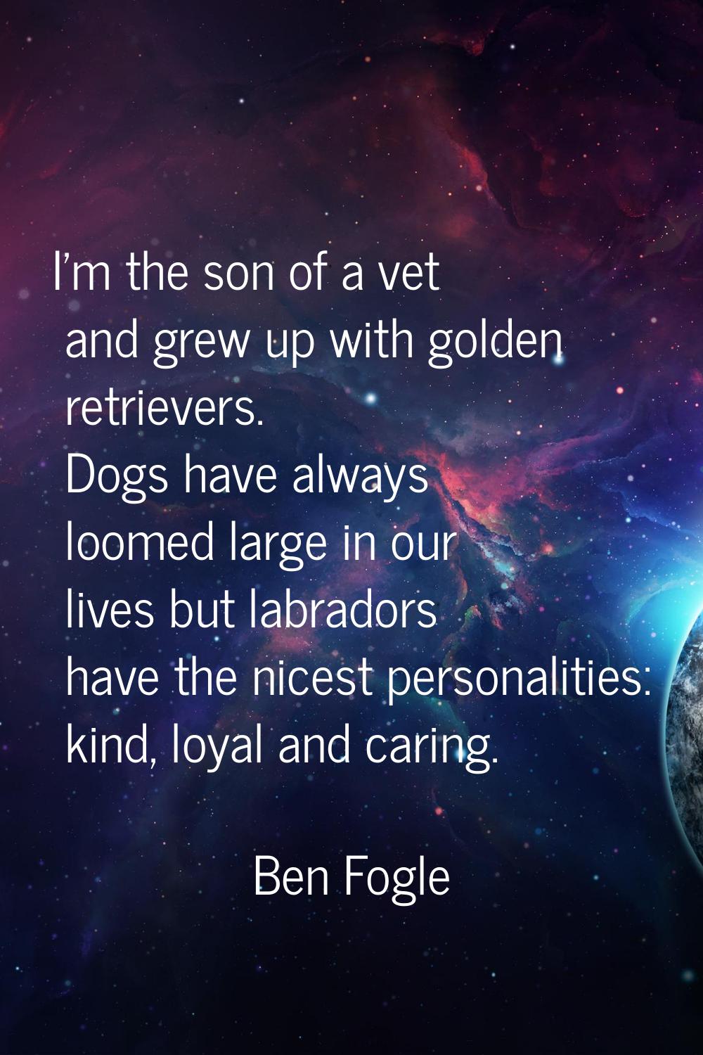 I'm the son of a vet and grew up with golden retrievers. Dogs have always loomed large in our lives