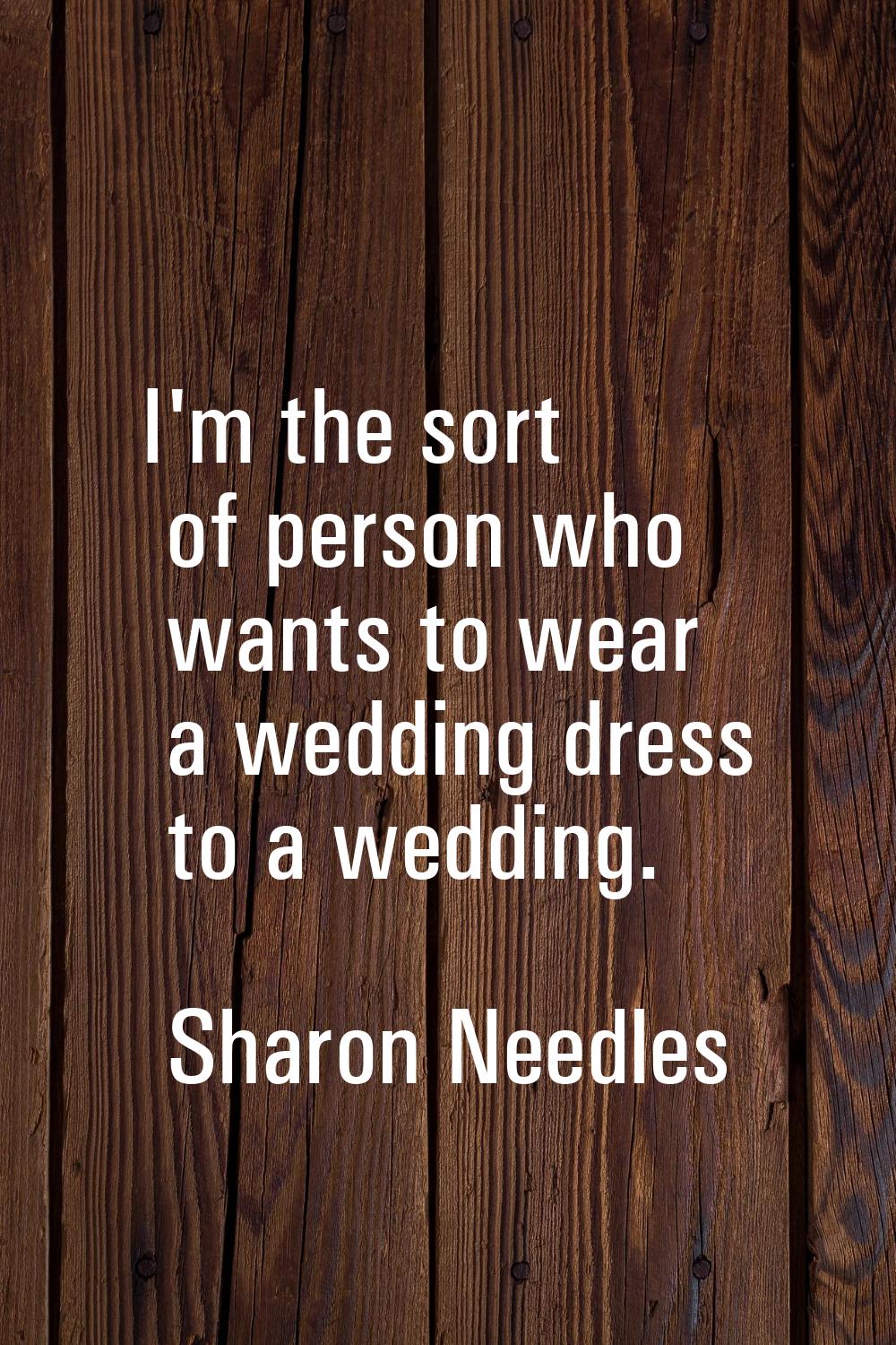 I'm the sort of person who wants to wear a wedding dress to a wedding.