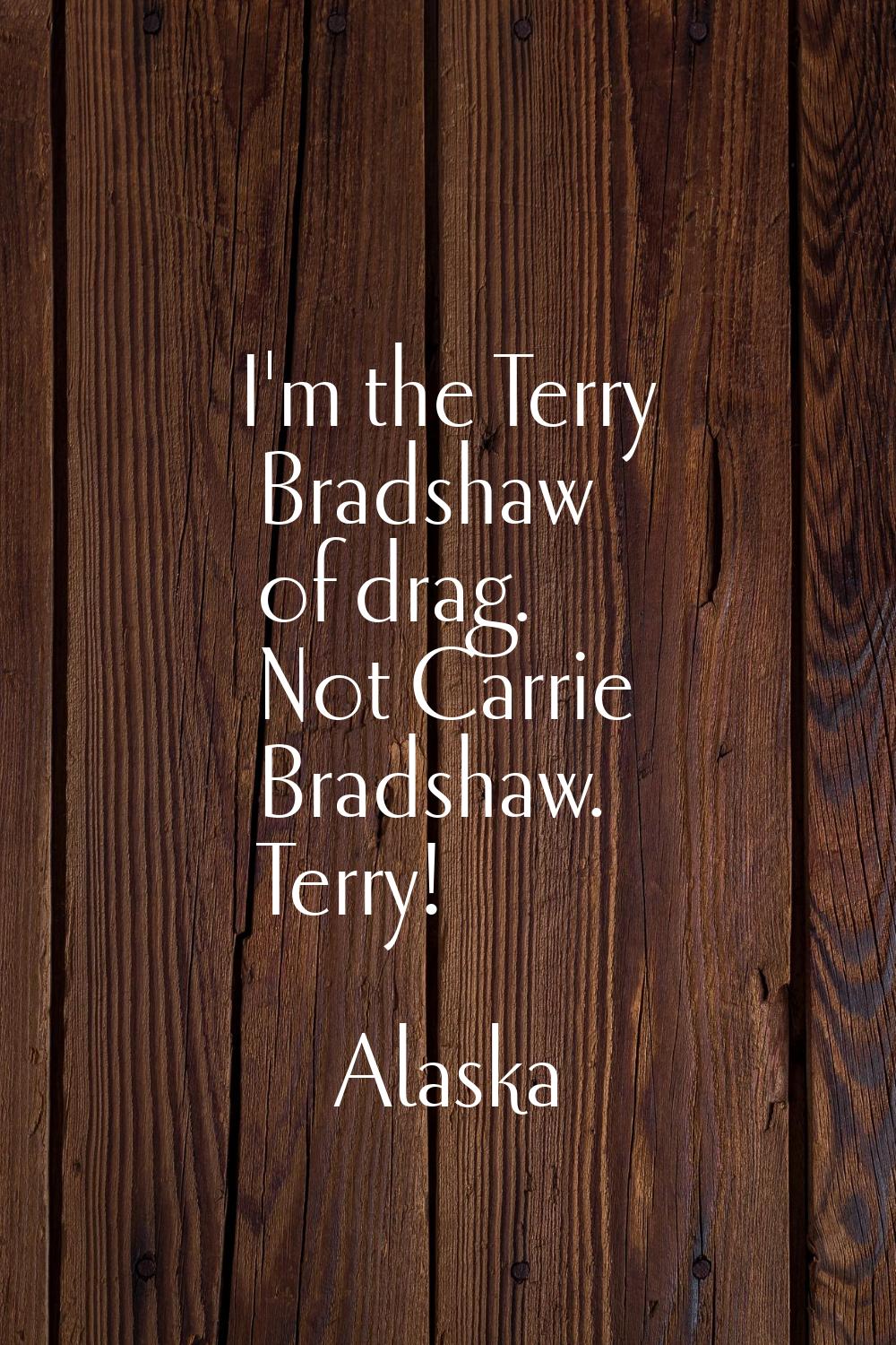 I'm the Terry Bradshaw of drag. Not Carrie Bradshaw. Terry!