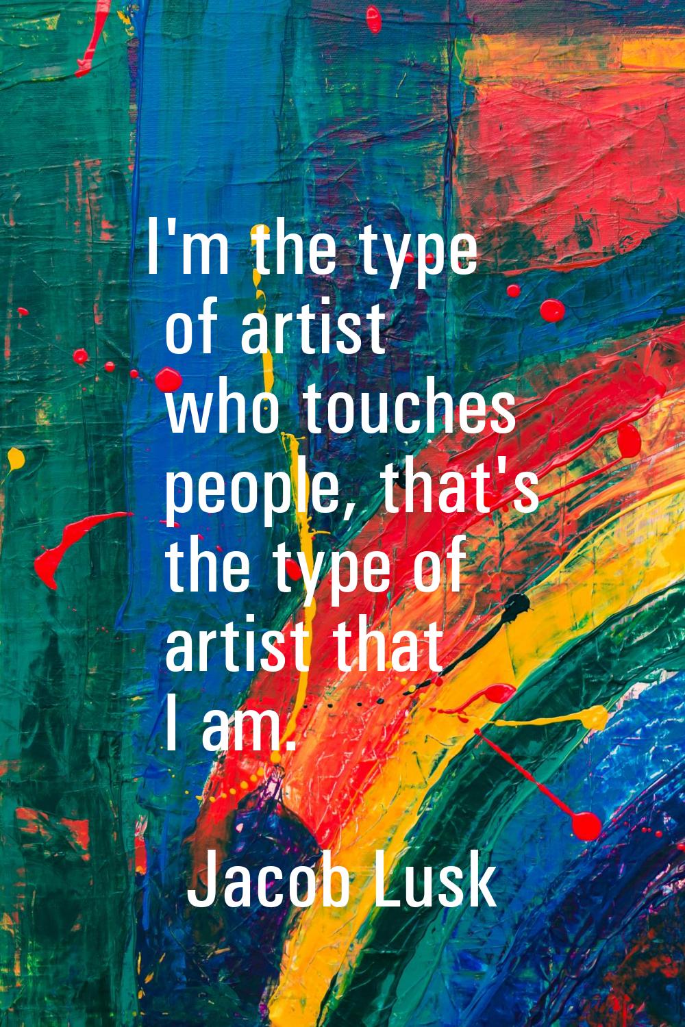 I'm the type of artist who touches people, that's the type of artist that I am.