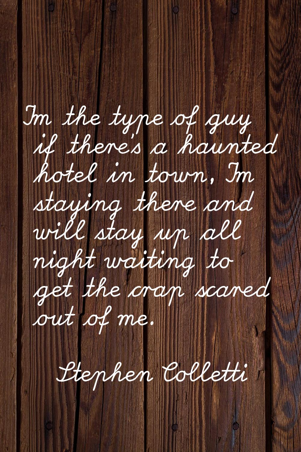 I'm the type of guy if there's a haunted hotel in town, I'm staying there and will stay up all nigh