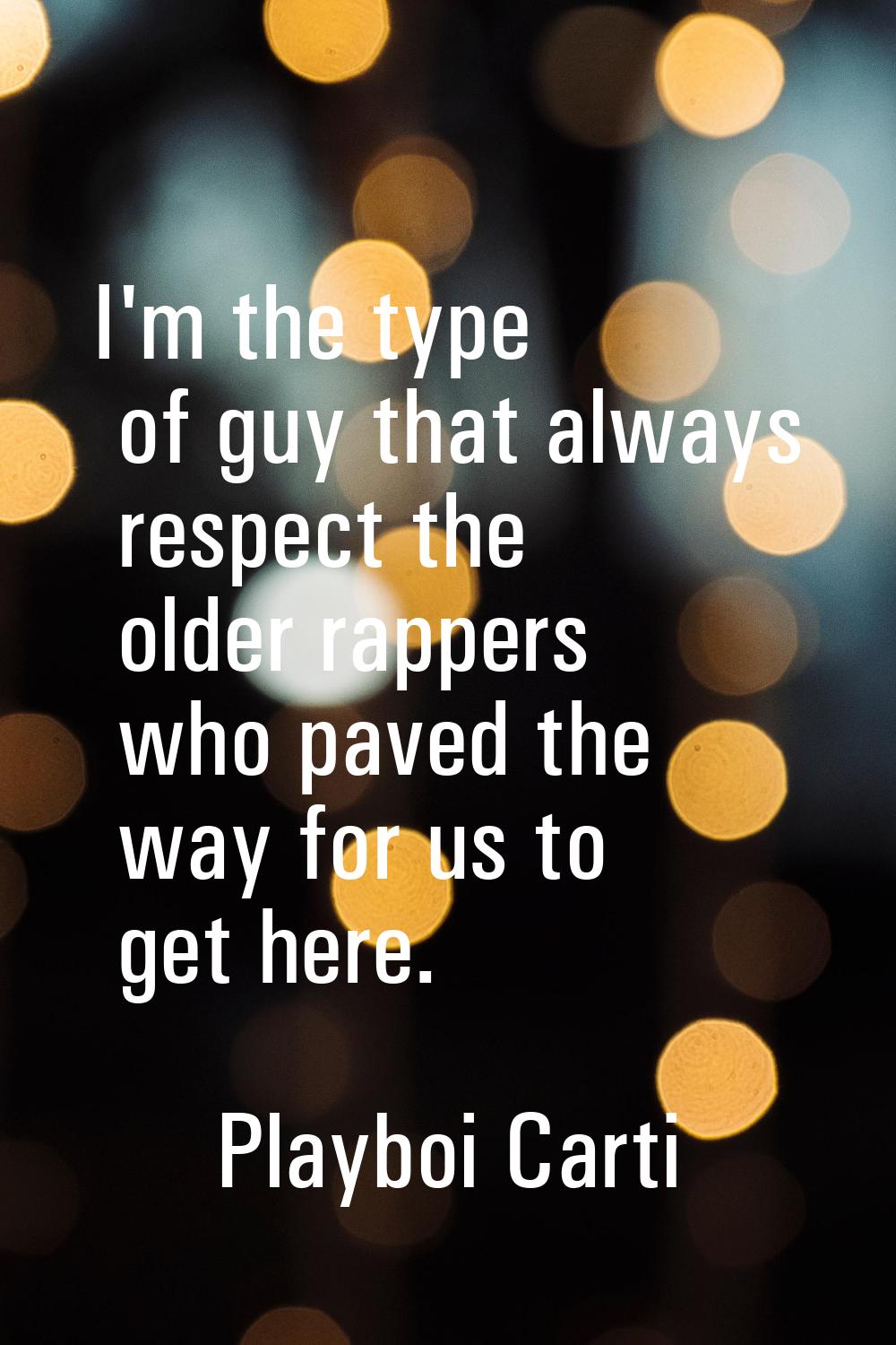 I'm the type of guy that always respect the older rappers who paved the way for us to get here.