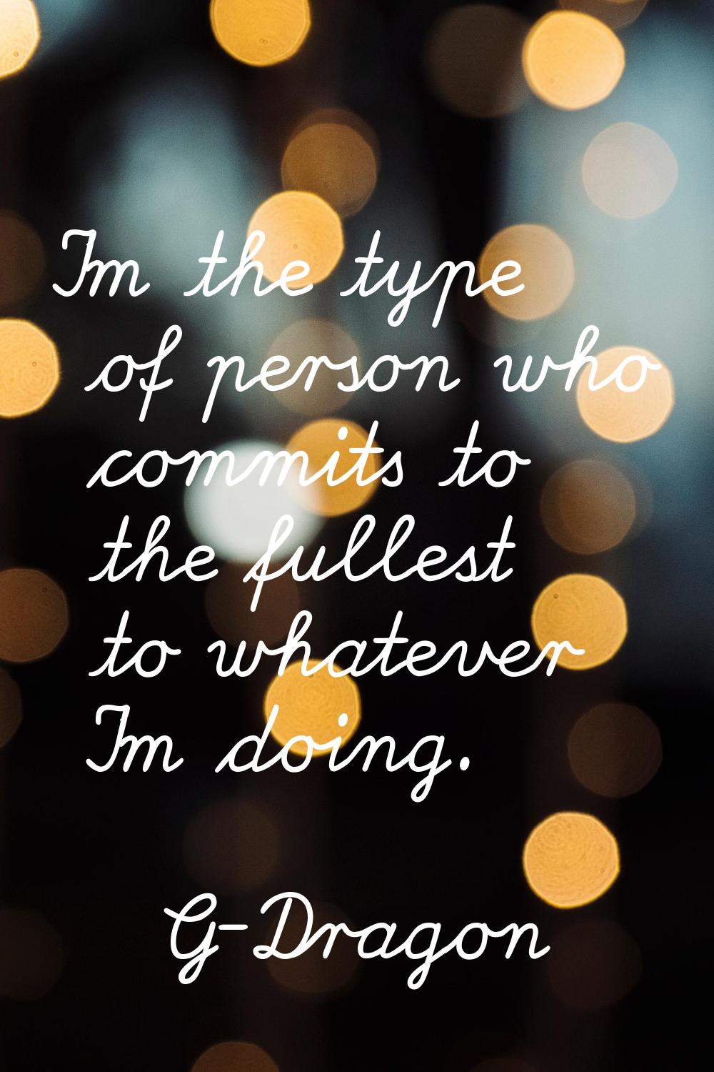 I'm the type of person who commits to the fullest to whatever I'm doing.