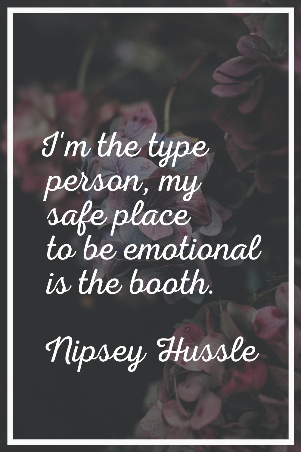 I'm the type person, my safe place to be emotional is the booth.