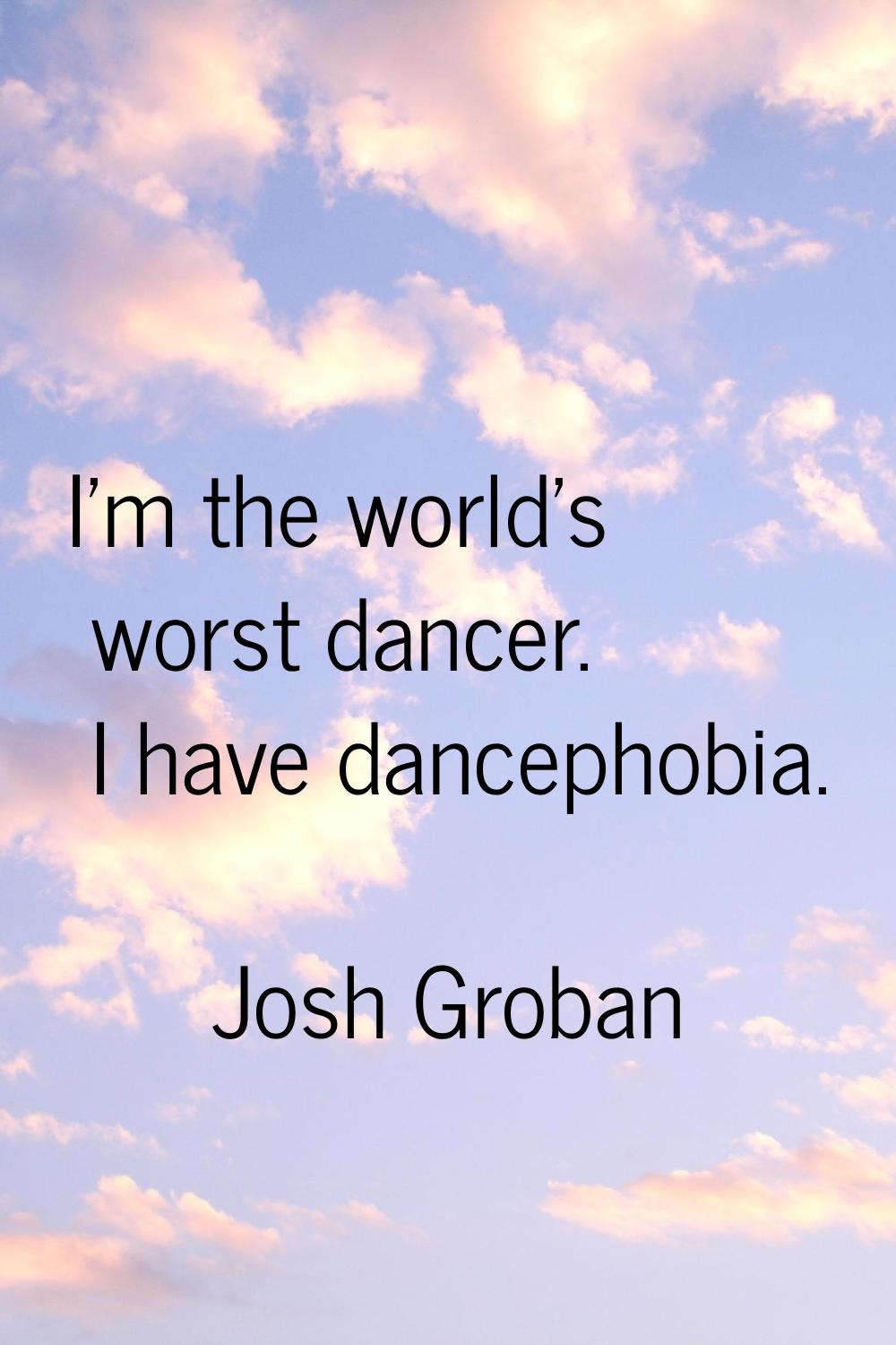 I'm the world's worst dancer. I have dancephobia.
