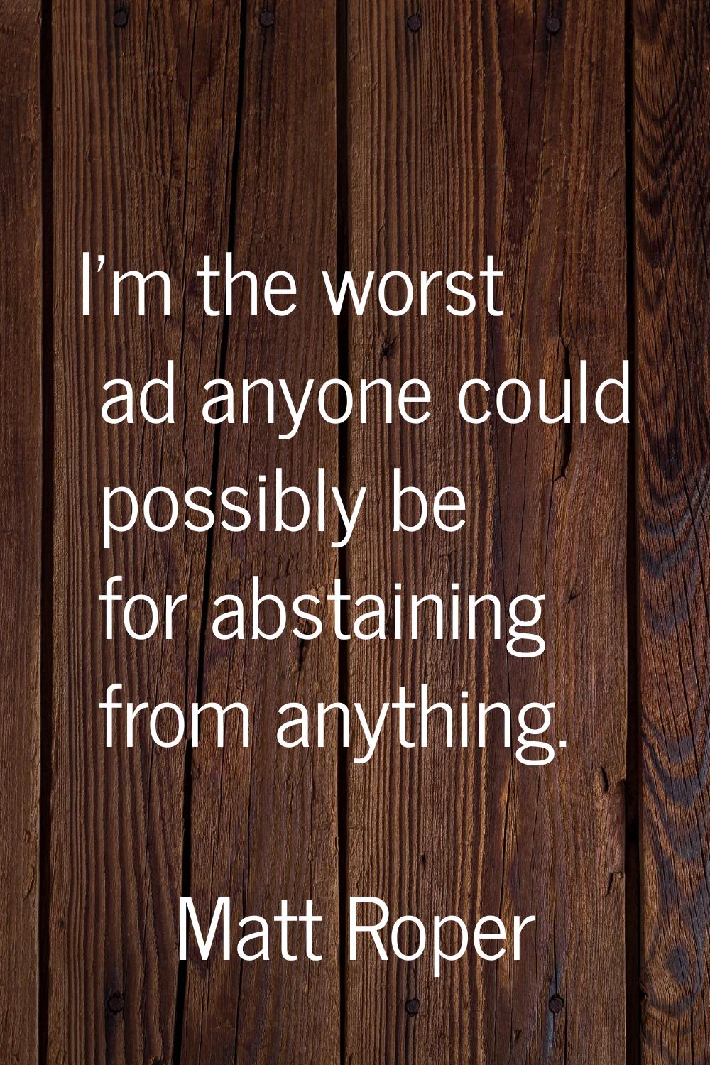 I'm the worst ad anyone could possibly be for abstaining from anything.