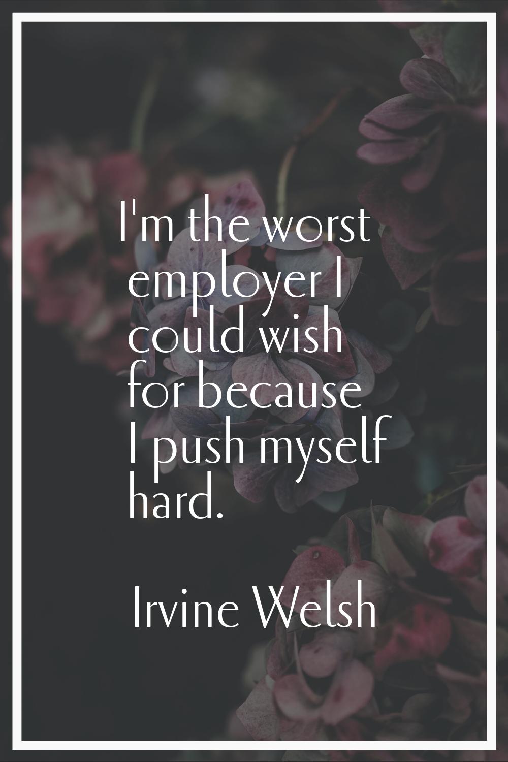 I'm the worst employer I could wish for because I push myself hard.