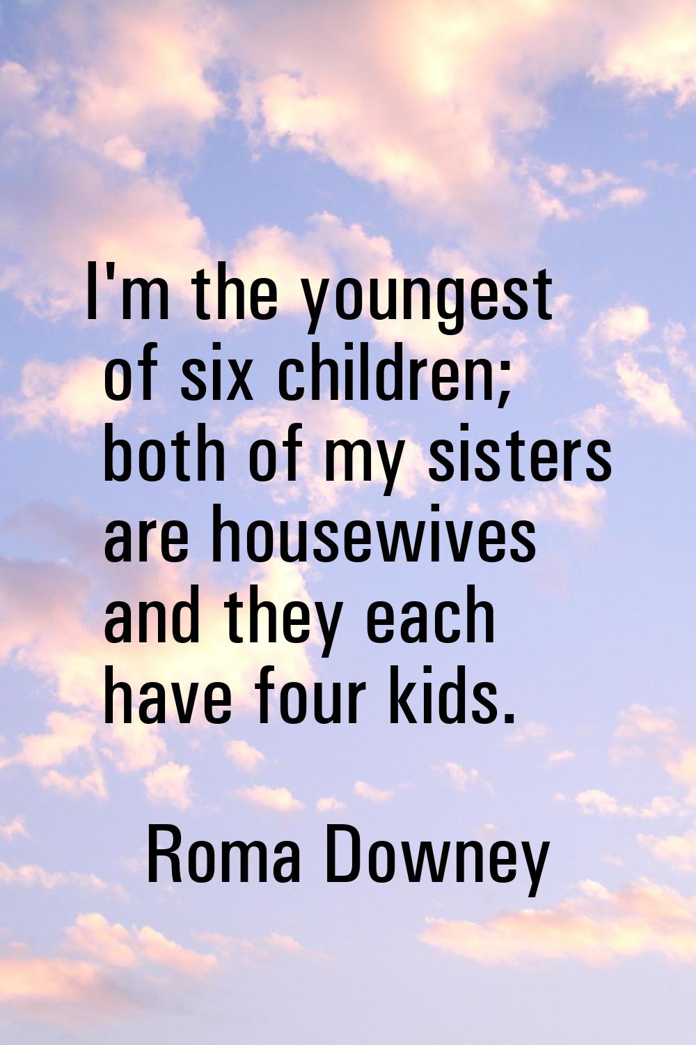 I'm the youngest of six children; both of my sisters are housewives and they each have four kids.