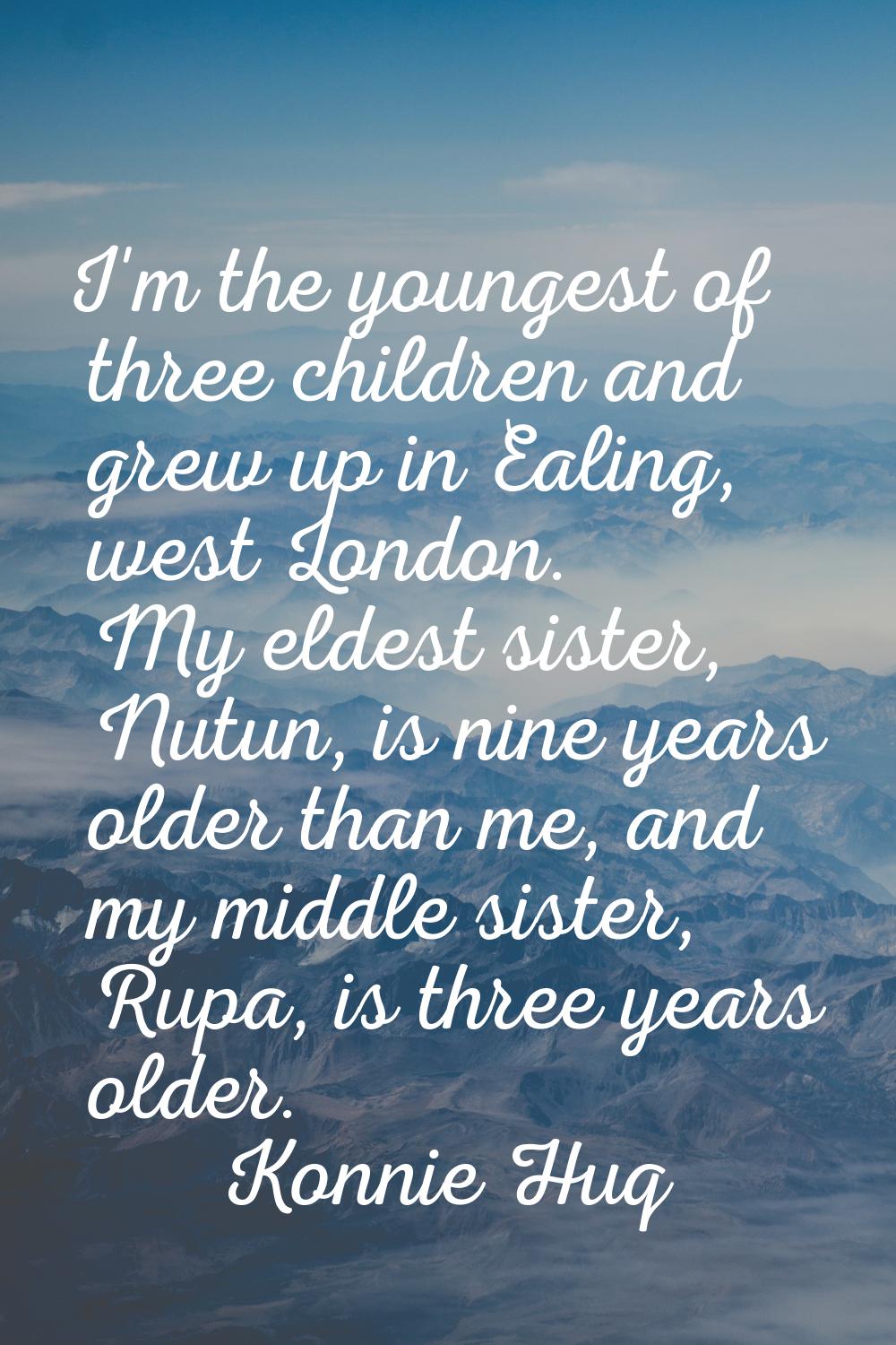 I'm the youngest of three children and grew up in Ealing, west London. My eldest sister, Nutun, is 