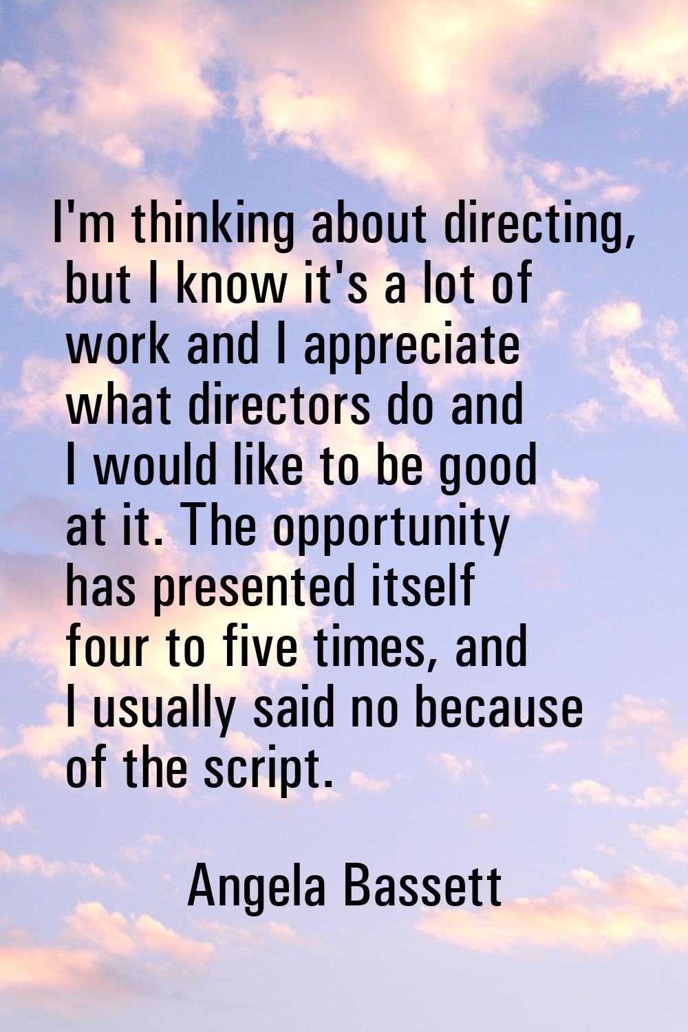 I'm thinking about directing, but I know it's a lot of work and I appreciate what directors do and 
