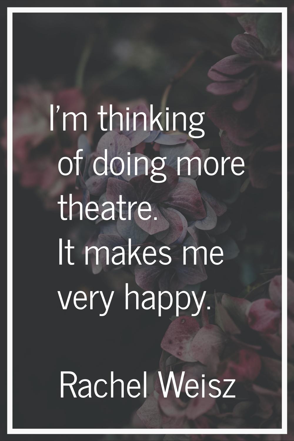 I'm thinking of doing more theatre. It makes me very happy.