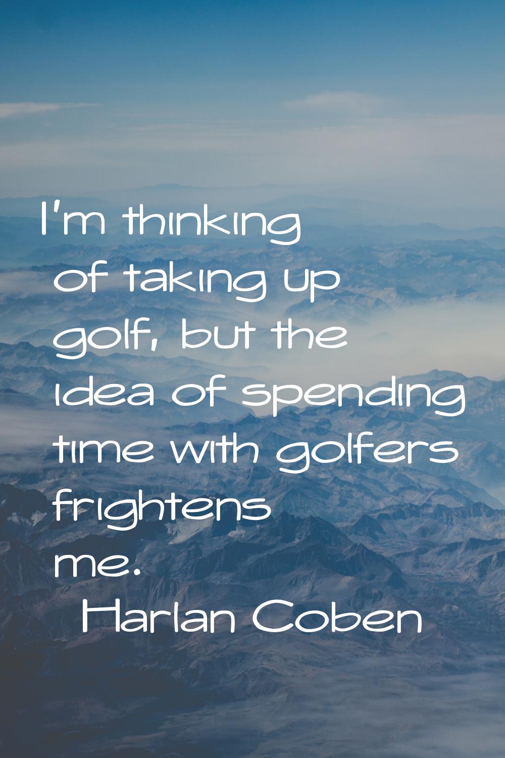 I'm thinking of taking up golf, but the idea of spending time with golfers frightens me.