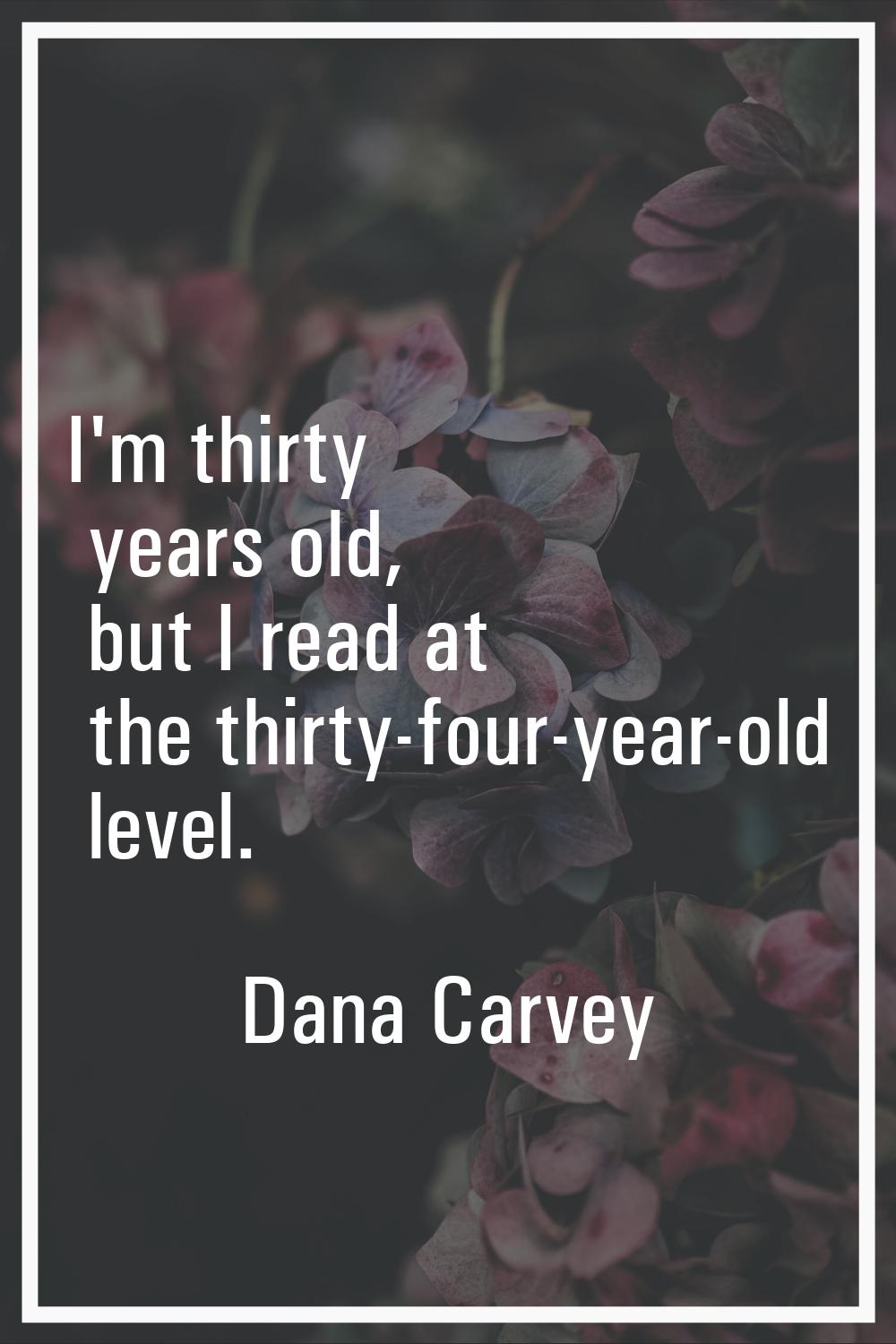 I'm thirty years old, but I read at the thirty-four-year-old level.