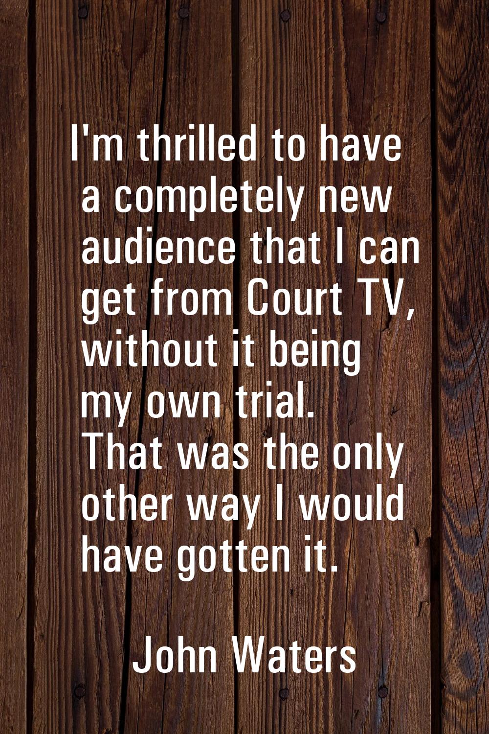 I'm thrilled to have a completely new audience that I can get from Court TV, without it being my ow