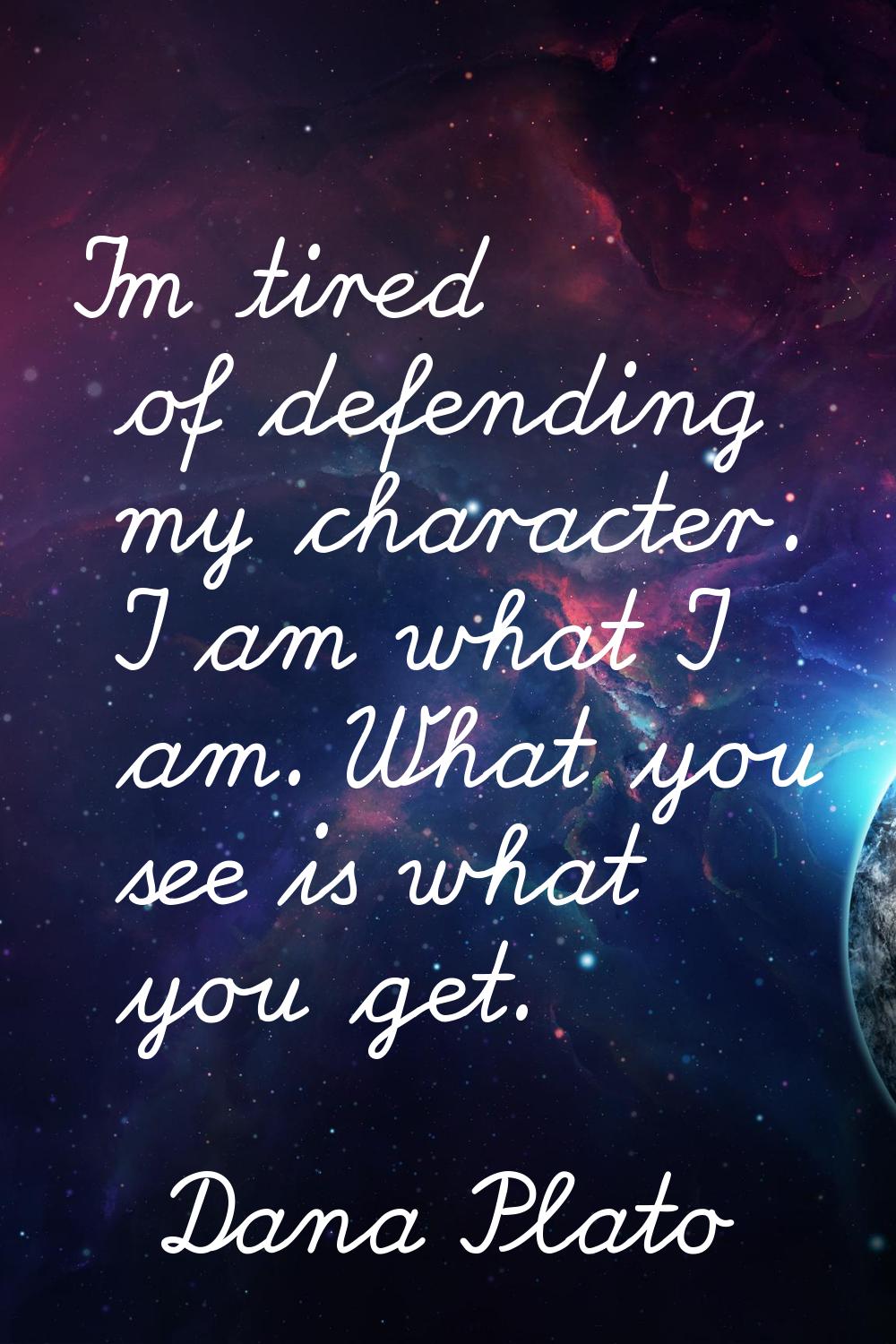 I'm tired of defending my character. I am what I am. What you see is what you get.