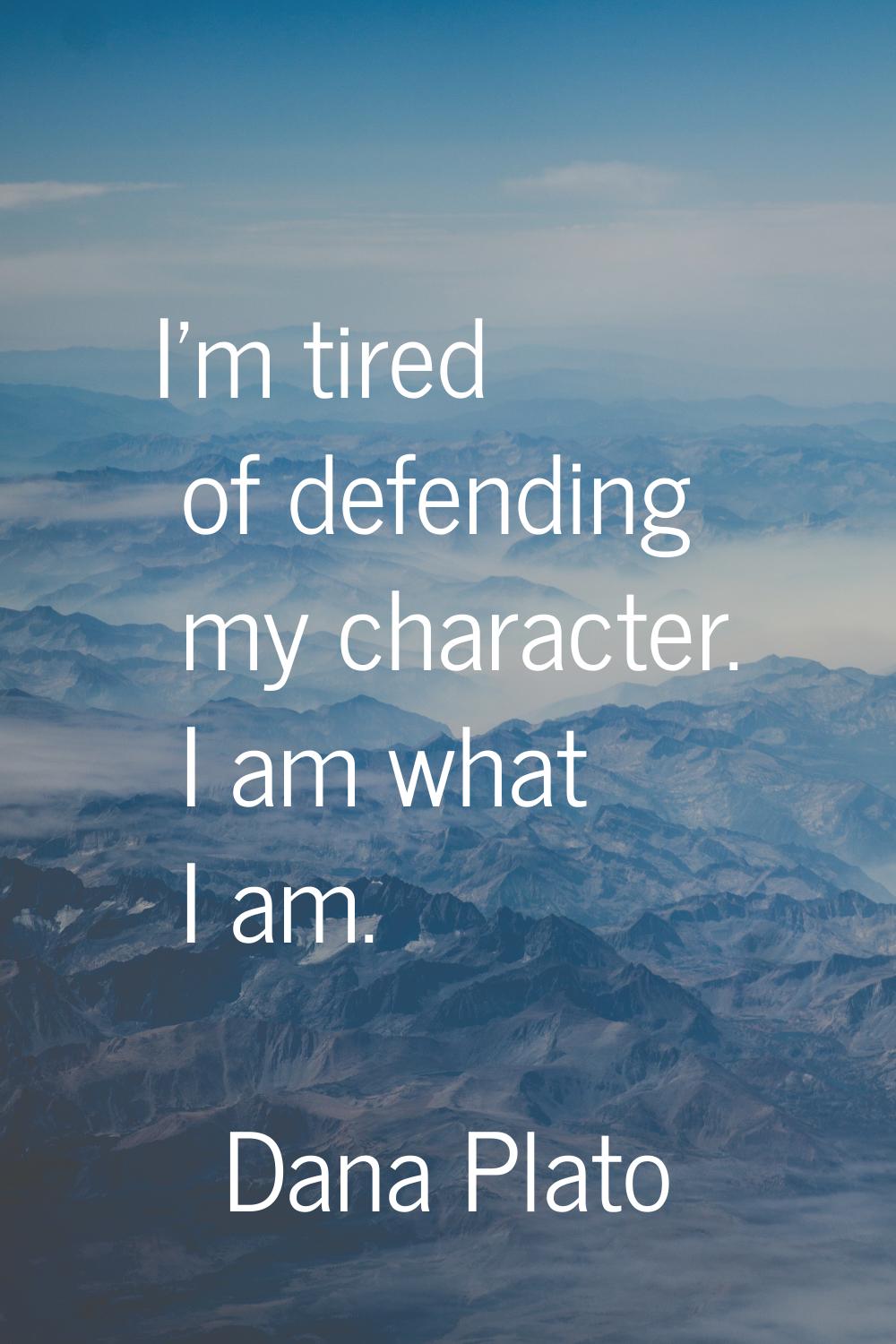 I'm tired of defending my character. I am what I am.