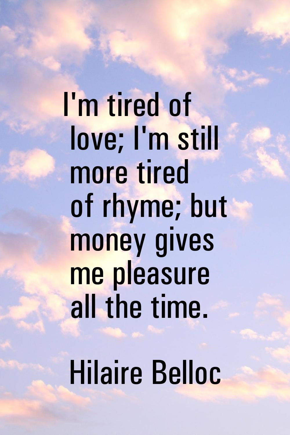 I'm tired of love; I'm still more tired of rhyme; but money gives me pleasure all the time.