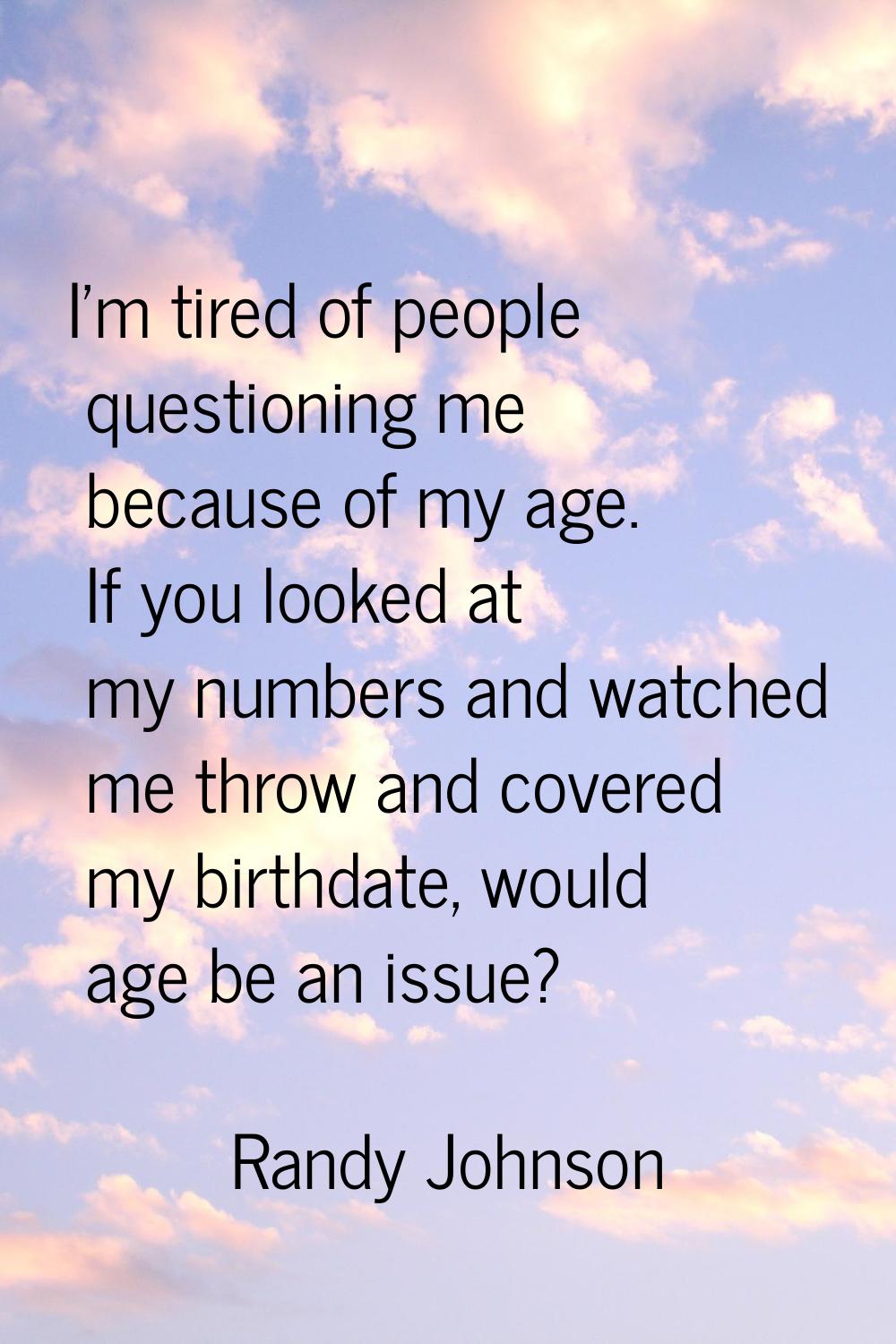 I'm tired of people questioning me because of my age. If you looked at my numbers and watched me th