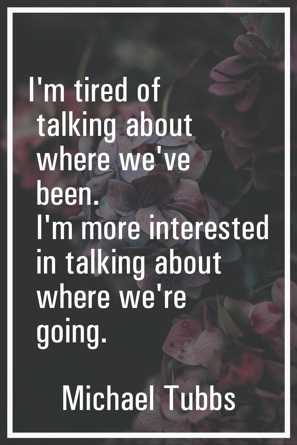 I'm tired of talking about where we've been. I'm more interested in talking about where we're going
