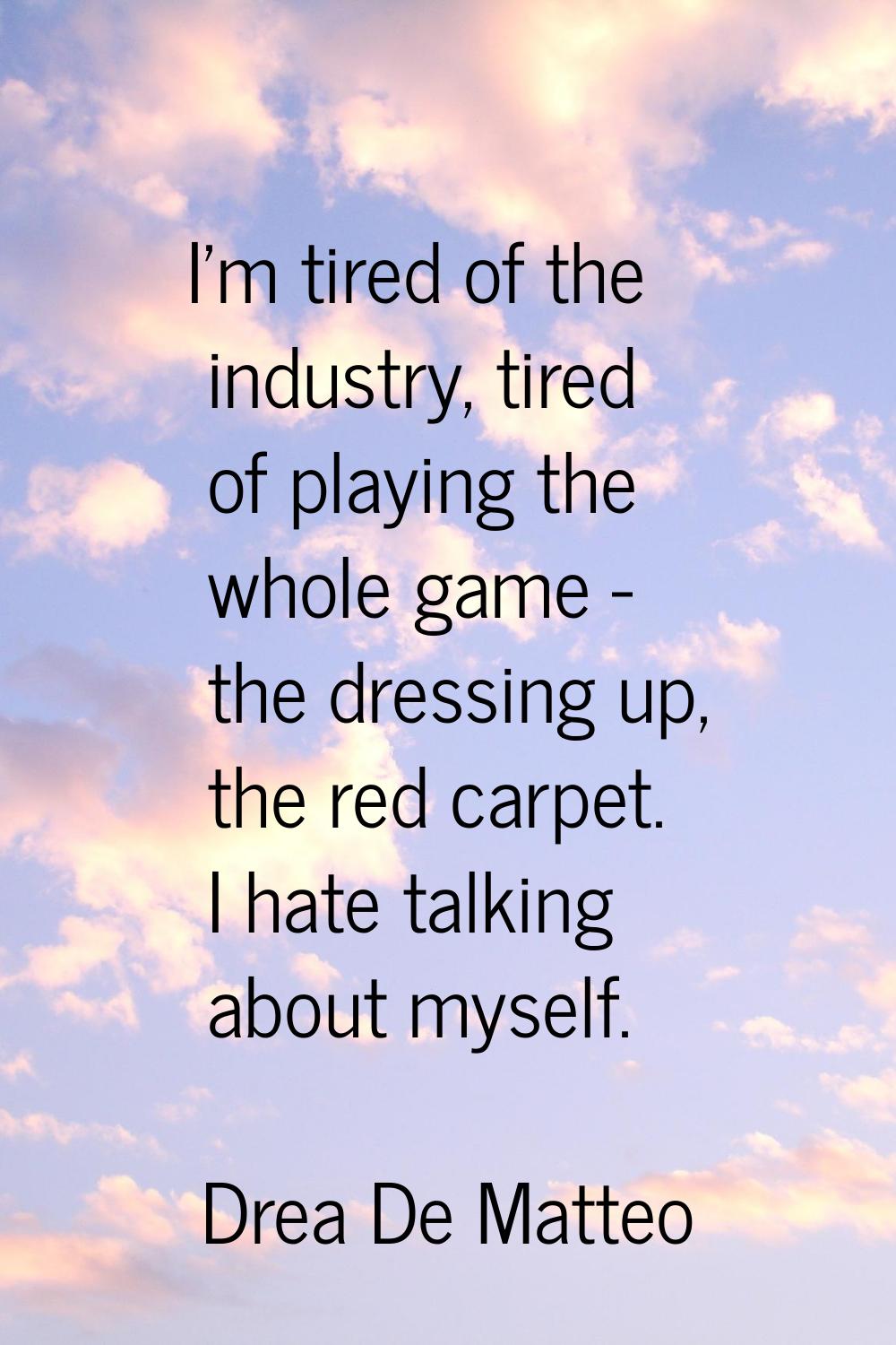 I'm tired of the industry, tired of playing the whole game - the dressing up, the red carpet. I hat