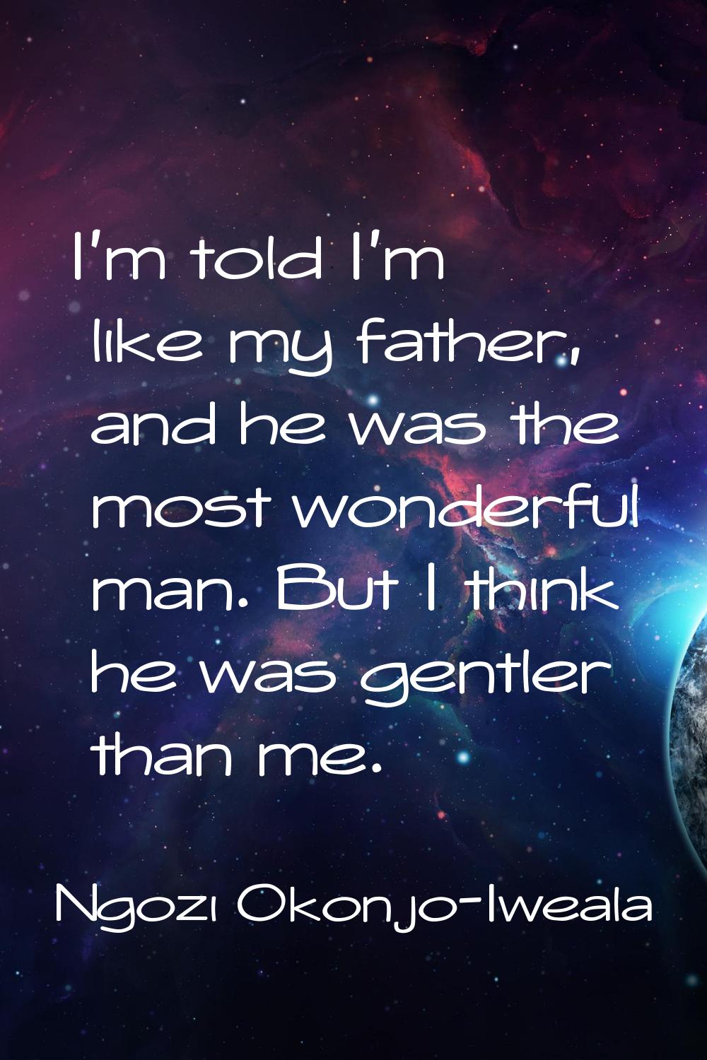 I'm told I'm like my father, and he was the most wonderful man. But I think he was gentler than me.