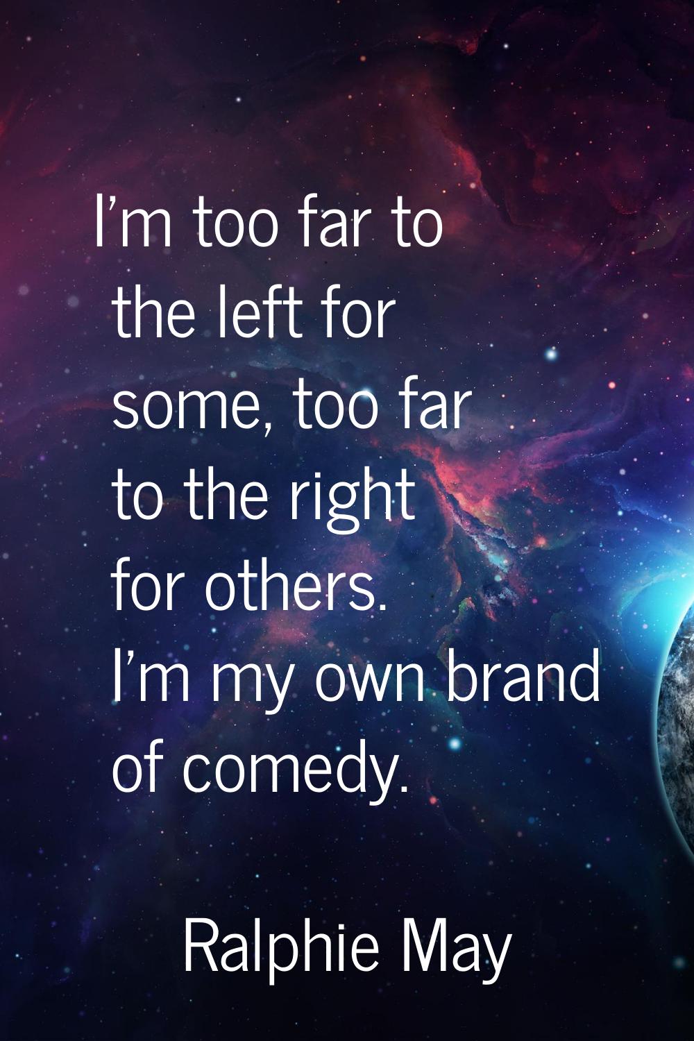 I'm too far to the left for some, too far to the right for others. I'm my own brand of comedy.
