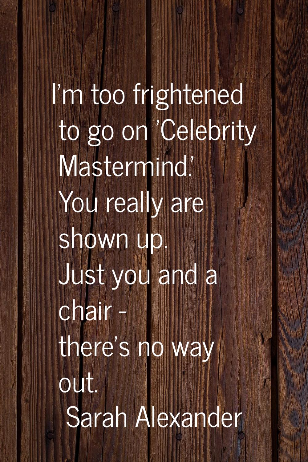 I'm too frightened to go on 'Celebrity Mastermind.' You really are shown up. Just you and a chair -