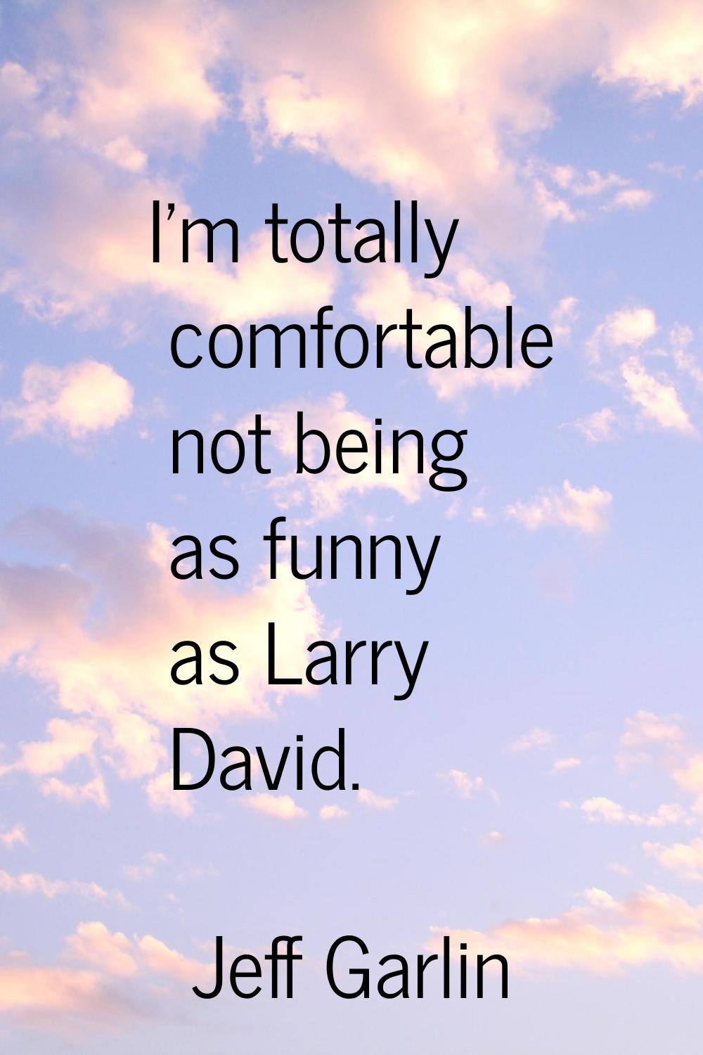 I'm totally comfortable not being as funny as Larry David.