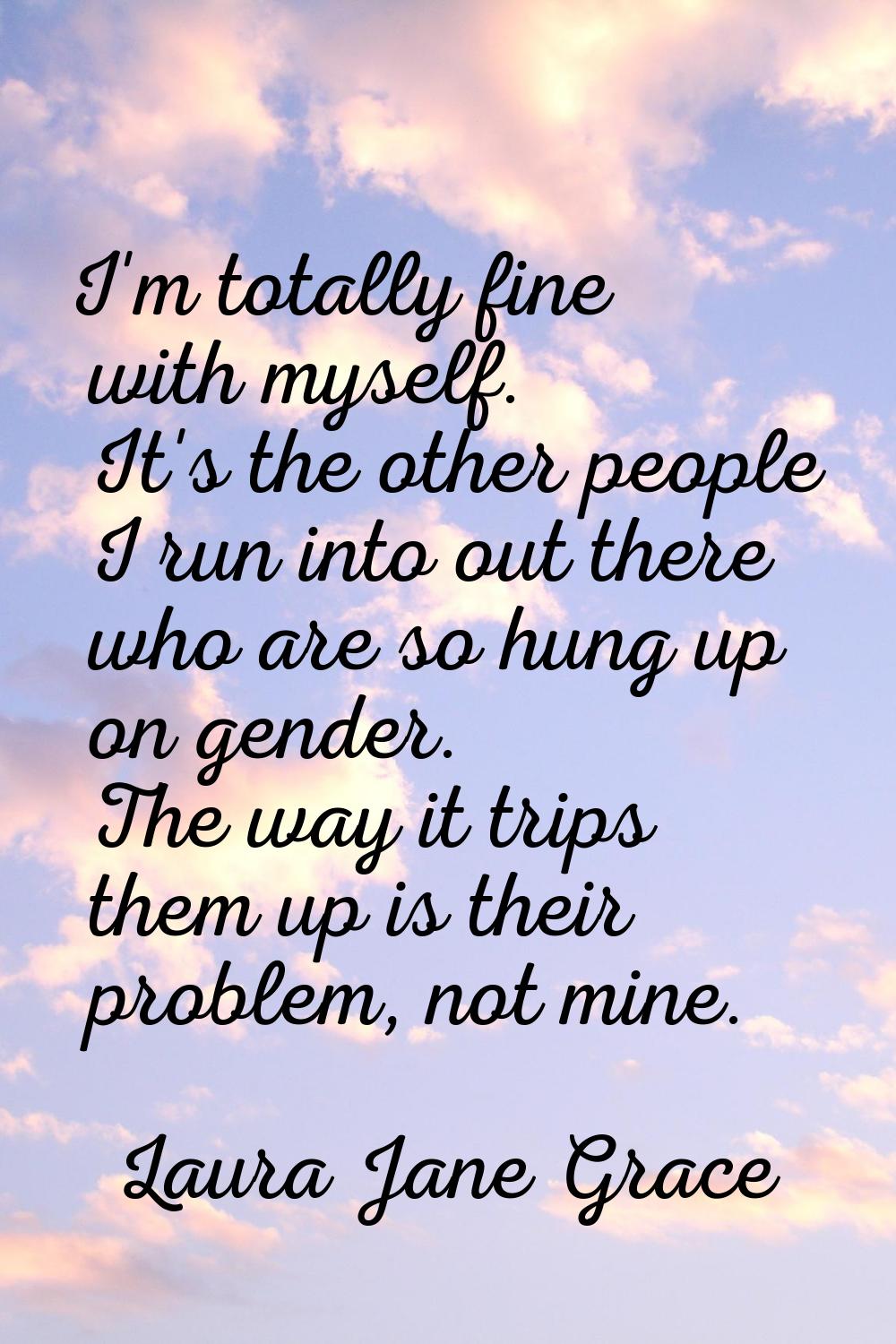 I'm totally fine with myself. It's the other people I run into out there who are so hung up on gend