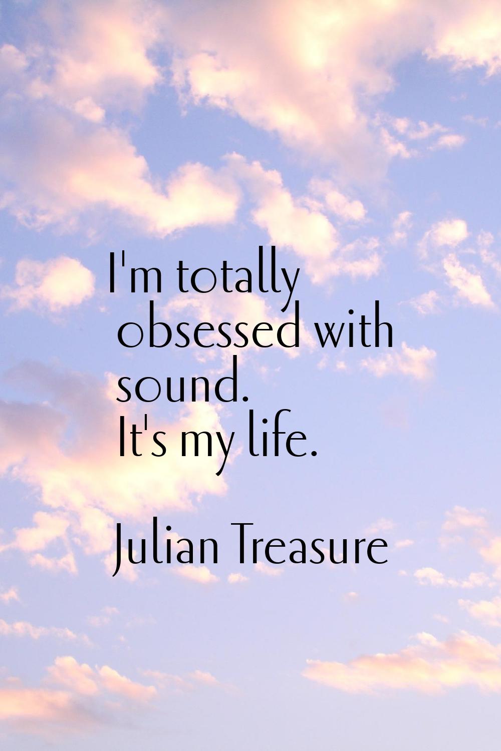 I'm totally obsessed with sound. It's my life.