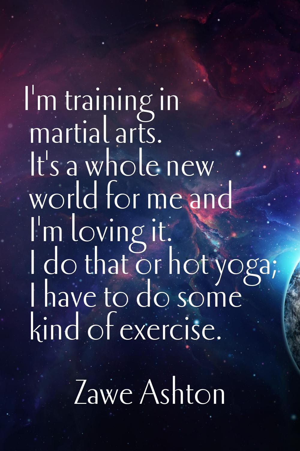 I'm training in martial arts. It's a whole new world for me and I'm loving it. I do that or hot yog