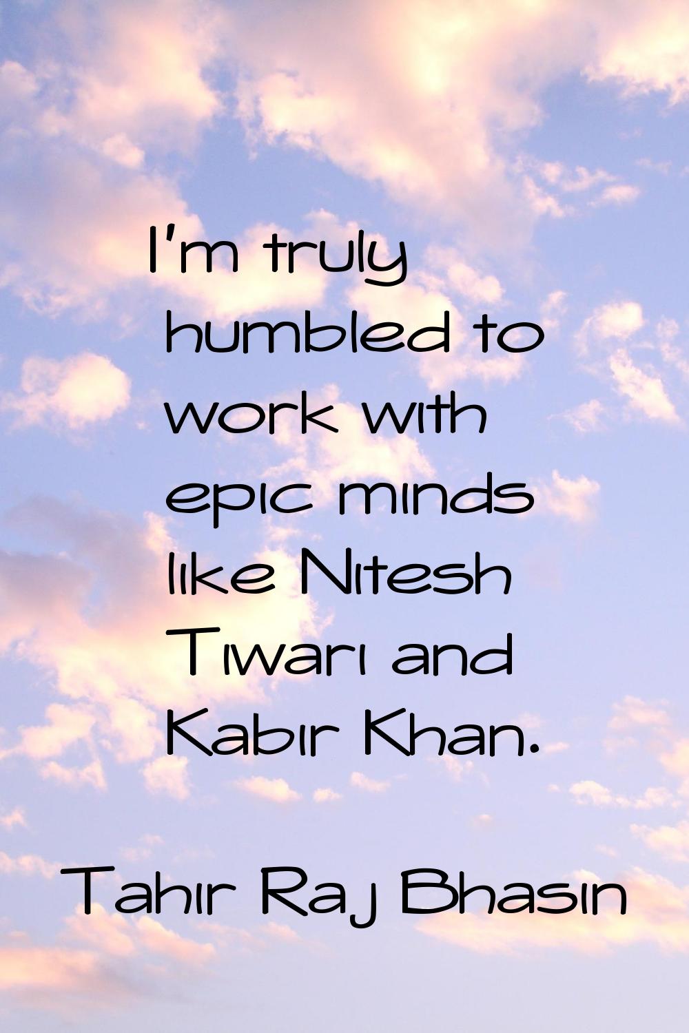 I'm truly humbled to work with epic minds like Nitesh Tiwari and Kabir Khan.