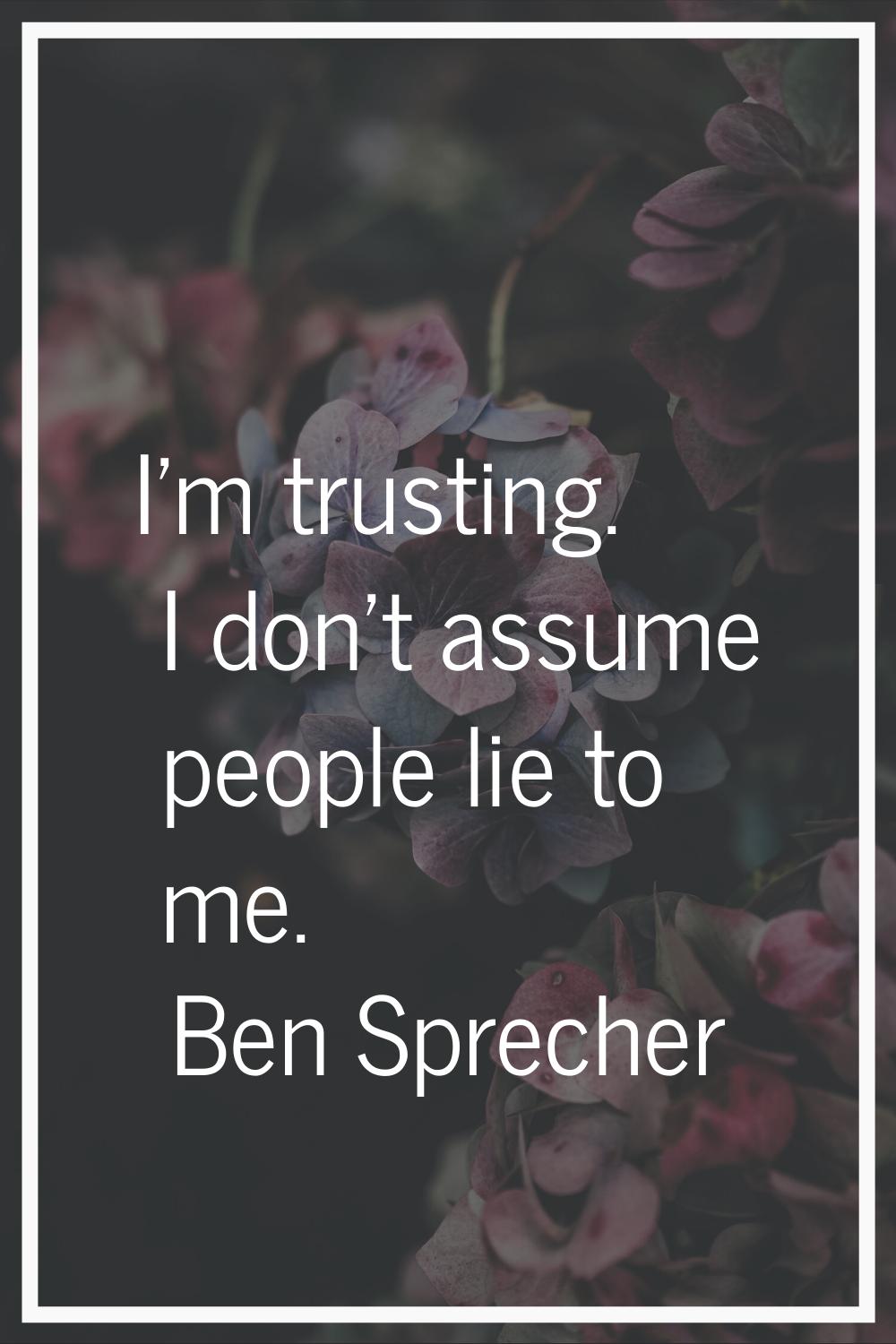 I'm trusting. I don't assume people lie to me.