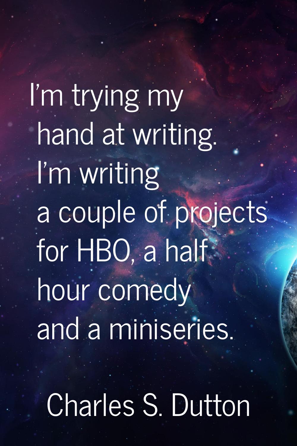 I'm trying my hand at writing. I'm writing a couple of projects for HBO, a half hour comedy and a m