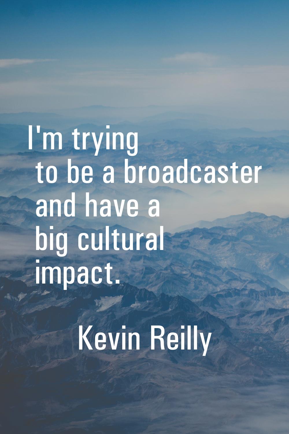 I'm trying to be a broadcaster and have a big cultural impact.