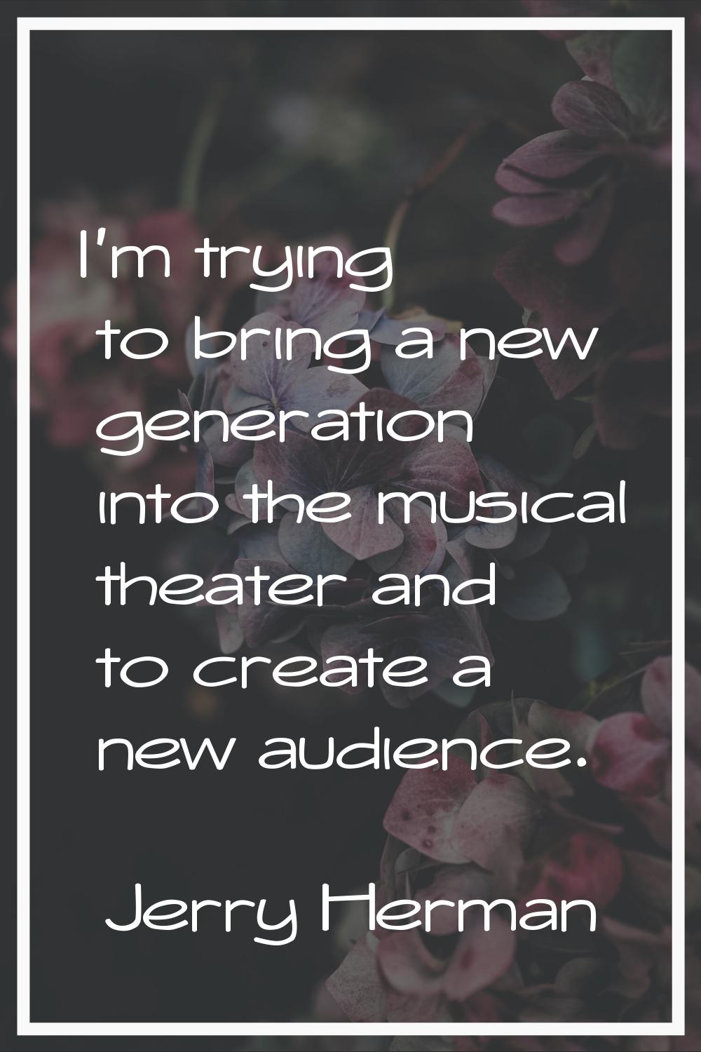 I'm trying to bring a new generation into the musical theater and to create a new audience.