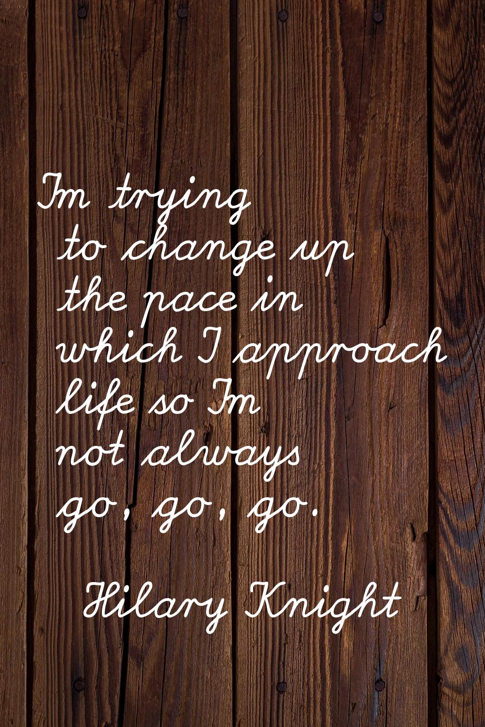 I'm trying to change up the pace in which I approach life so I'm not always go, go, go.