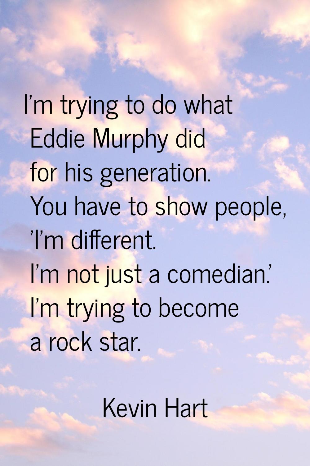 I'm trying to do what Eddie Murphy did for his generation. You have to show people, 'I'm different.