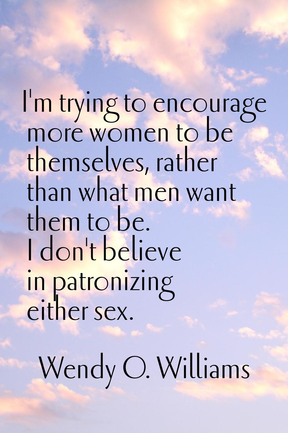 I'm trying to encourage more women to be themselves, rather than what men want them to be. I don't 