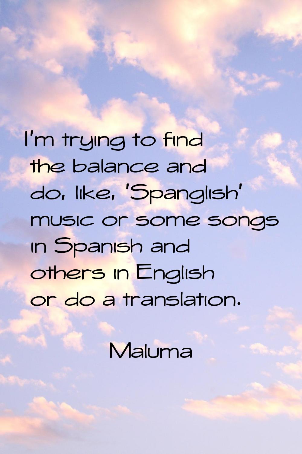 I'm trying to find the balance and do, like, 'Spanglish' music or some songs in Spanish and others 