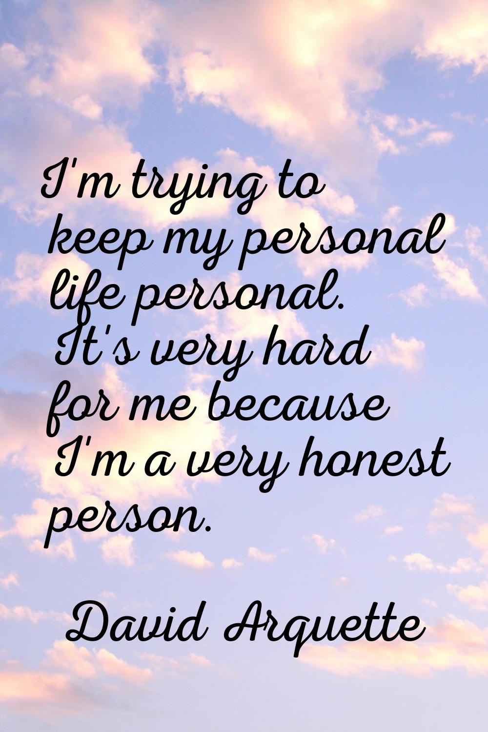 I'm trying to keep my personal life personal. It's very hard for me because I'm a very honest perso